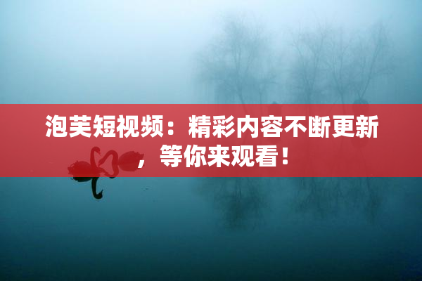 泡芙短视频：精彩内容不断更新，等你来观看！