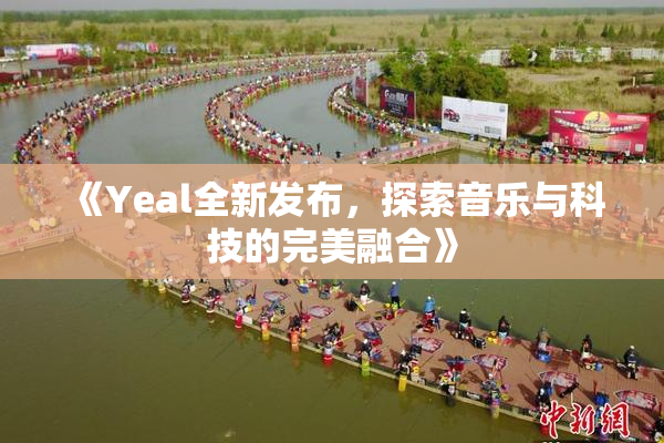 《Yeal全新发布，探索音乐与科技的完美融合》