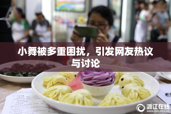 小舞被多重困扰，引发网友热议与讨论