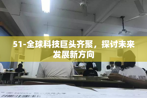51-全球科技巨头齐聚，探讨未来发展新方向