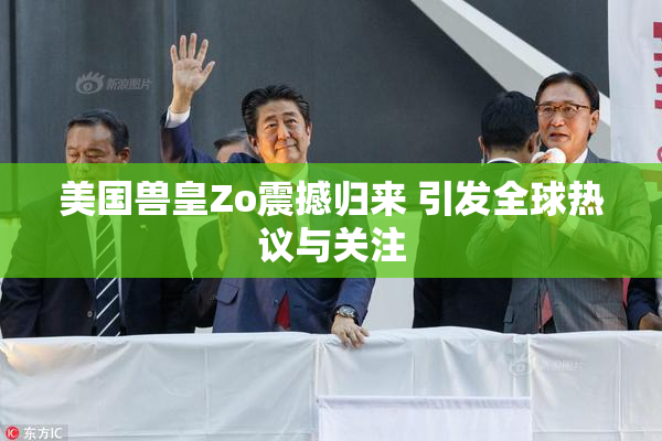 美国兽皇Zo震撼归来 引发全球热议与关注