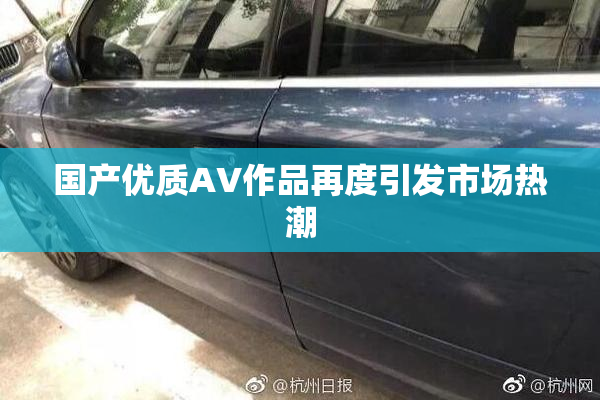 国产优质AV作品再度引发市场热潮