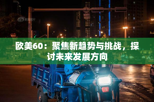 欧美60：聚焦新趋势与挑战，探讨未来发展方向