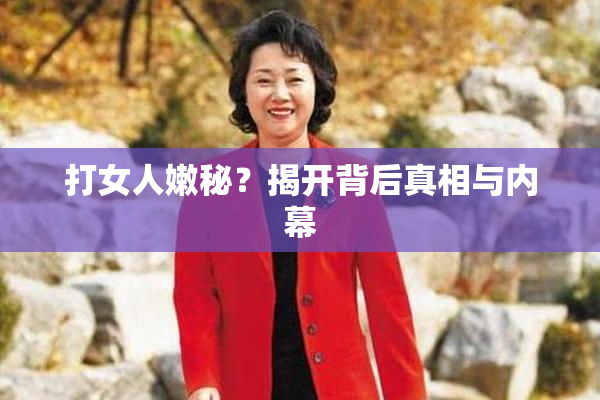 打女人嫩秘？揭开背后真相与内幕