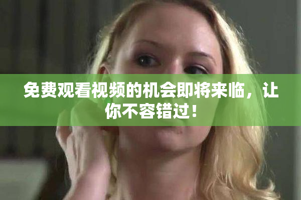 免费观看视频的机会即将来临，让你不容错过！