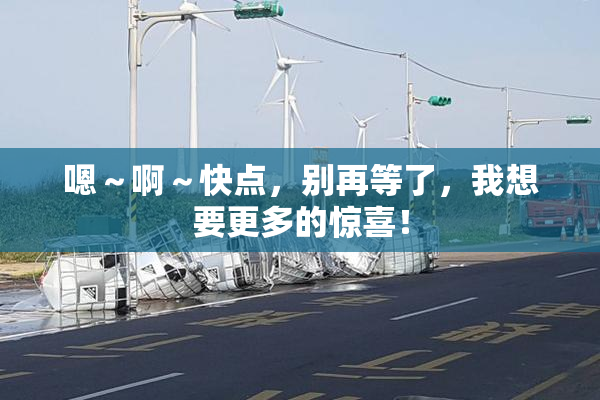 嗯～啊～快点，别再等了，我想要更多的惊喜！
