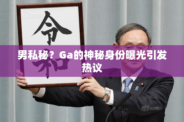 男私秘？Ga的神秘身份曝光引发热议