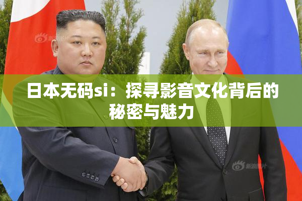 日本无码si：探寻影音文化背后的秘密与魅力