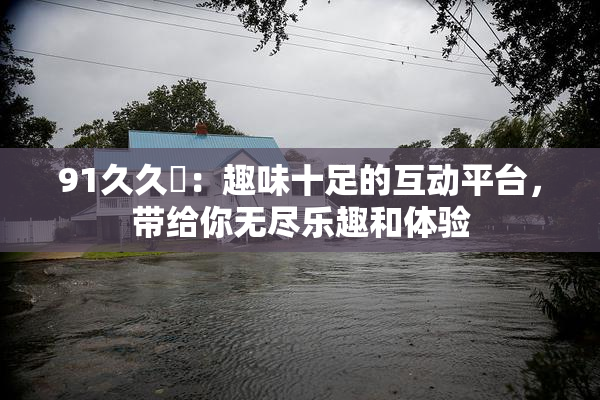91久久擼：趣味十足的互动平台，带给你无尽乐趣和体验