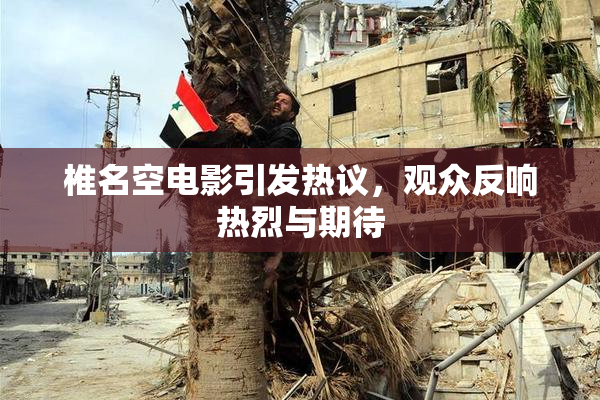 椎名空电影引发热议，观众反响热烈与期待