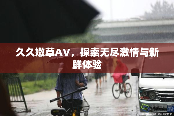 久久嫩草AV，探索无尽激情与新鲜体验