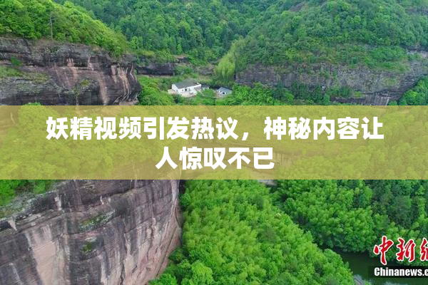 妖精视频引发热议，神秘内容让人惊叹不已