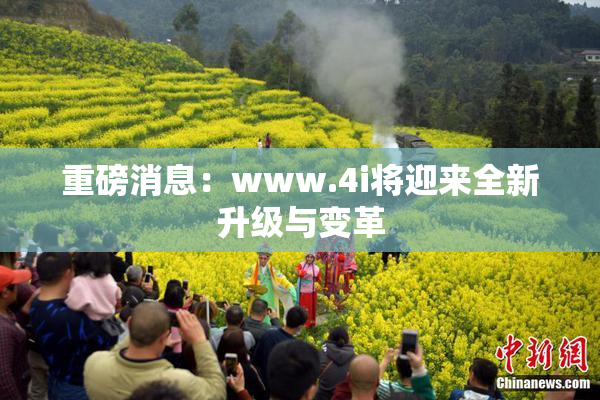 重磅消息：www.4i将迎来全新升级与变革