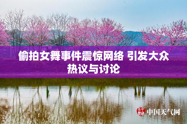 偷拍女舞事件震惊网络 引发大众热议与讨论