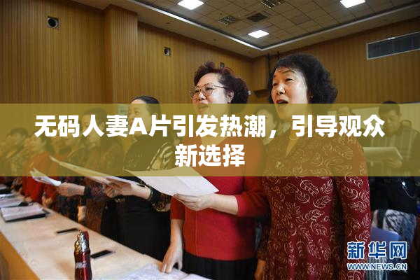 无码人妻A片引发热潮，引导观众新选择