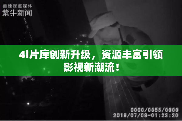 4i片库创新升级，资源丰富引领影视新潮流！