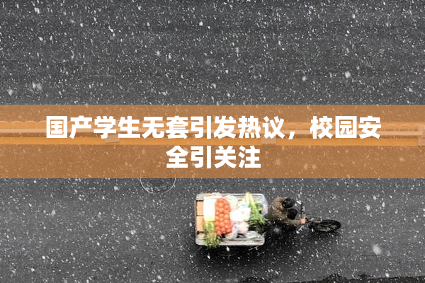 国产学生无套引发热议，校园安全引关注