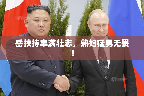 岳扶持丰满壮志，熟妇猛勇无畏！