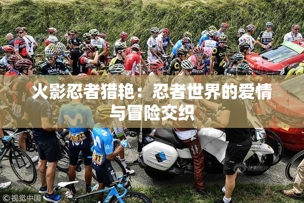 火影忍者猎艳：忍者世界的爱情与冒险交织