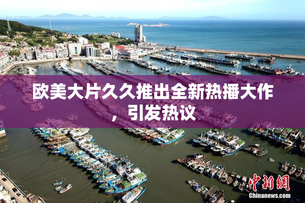 欧美大片久久推出全新热播大作，引发热议