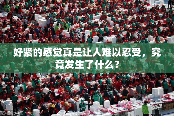 好紧的感觉真是让人难以忍受，究竟发生了什么？