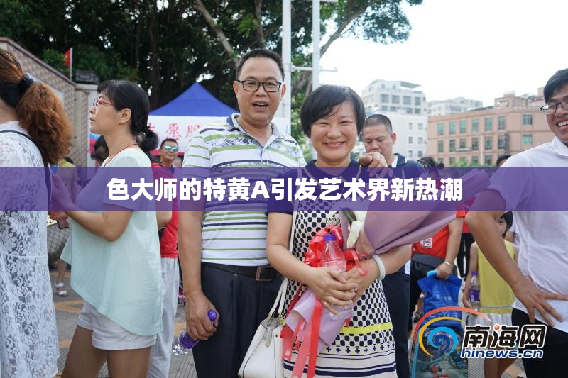 色大师的特黄A引发艺术界新热潮