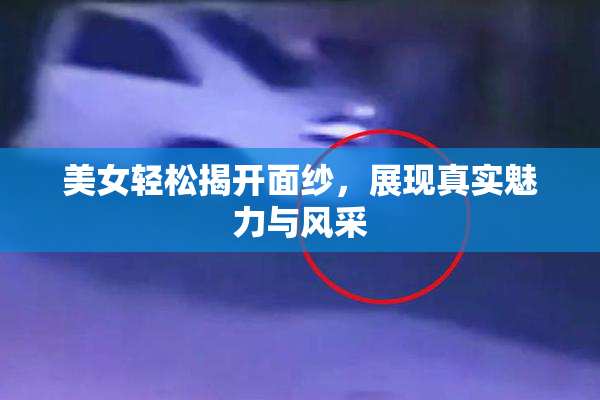 美女轻松揭开面纱，展现真实魅力与风采