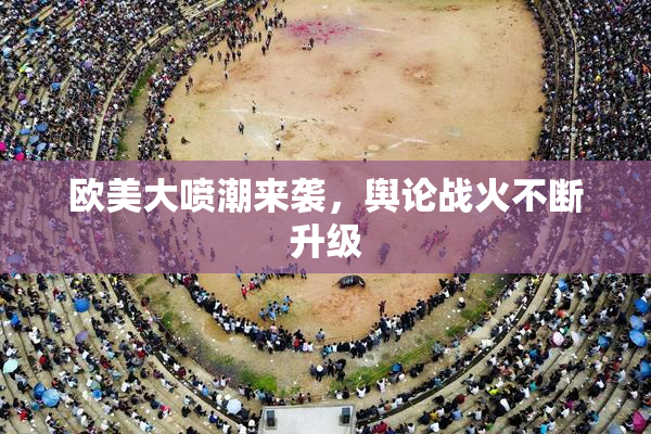 欧美大喷潮来袭，舆论战火不断升级