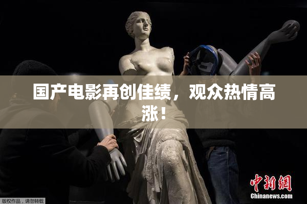 国产电影再创佳绩，观众热情高涨！
