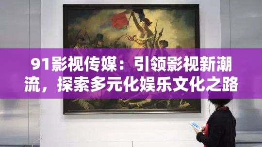 91影视传媒：引领影视新潮流，探索多元化娱乐文化之路