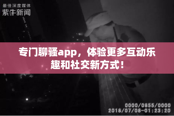 专门聊骚app，体验更多互动乐趣和社交新方式！