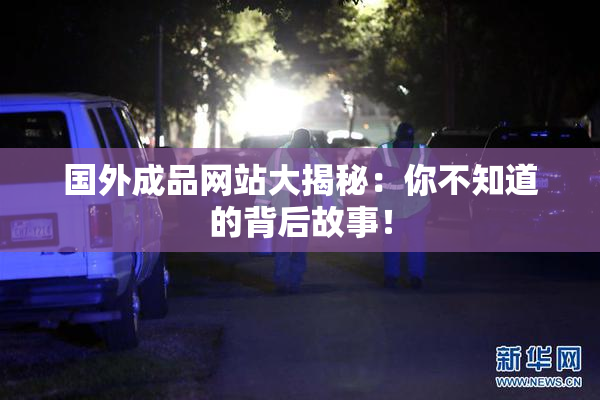 国外成品网站大揭秘：你不知道的背后故事！