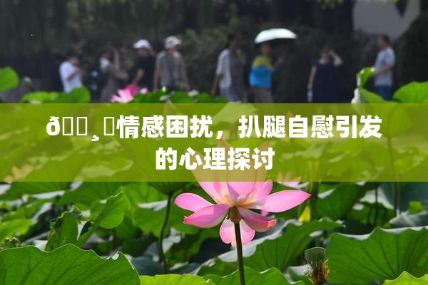🌸‌情感困扰，扒腿自慰引发的心理探讨