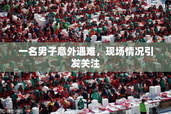 一名男子意外遇难，现场情况引发关注