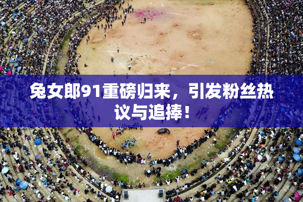 兔女郎91重磅归来，引发粉丝热议与追捧！