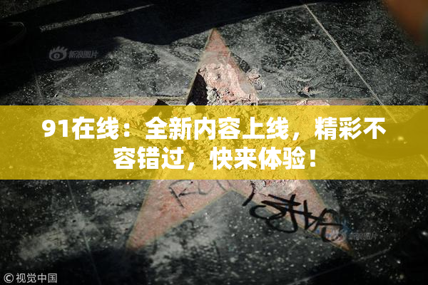 91在线：全新内容上线，精彩不容错过，快来体验！