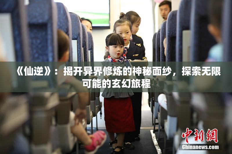 《仙逆》：揭开异界修炼的神秘面纱，探索无限可能的玄幻旅程