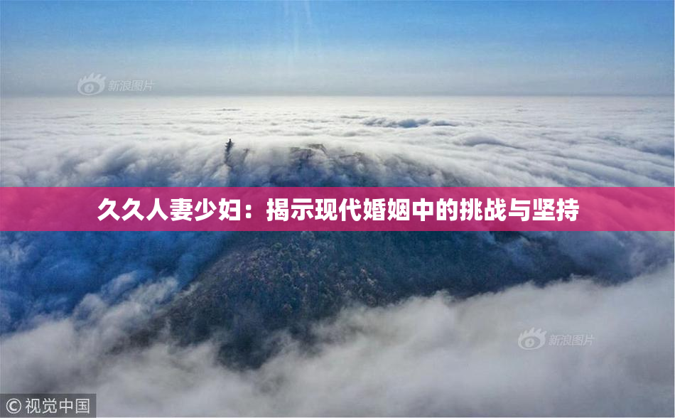 久久人妻少妇：揭示现代婚姻中的挑战与坚持