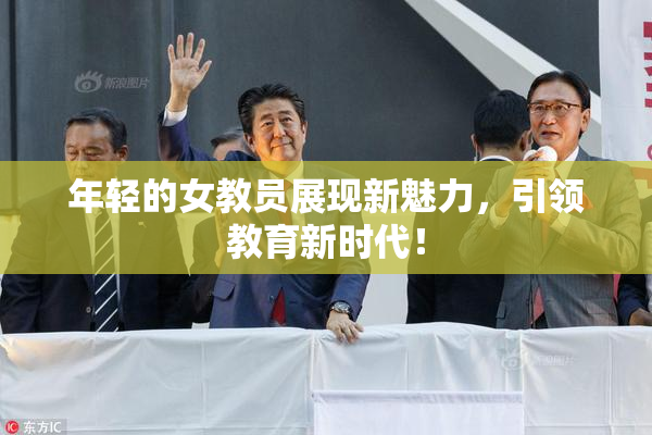 年轻的女教员展现新魅力，引领教育新时代！