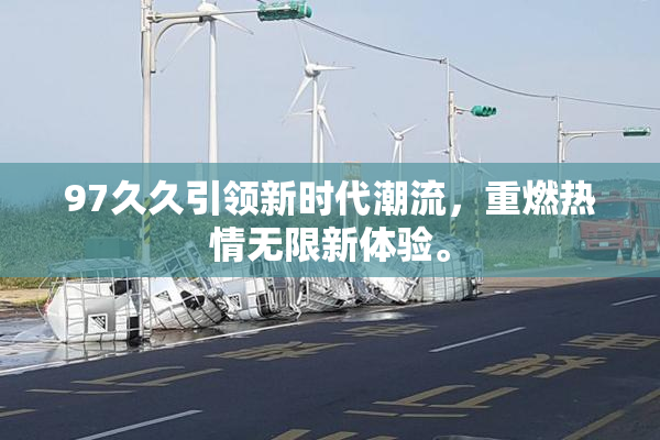 97久久引领新时代潮流，重燃热情无限新体验。