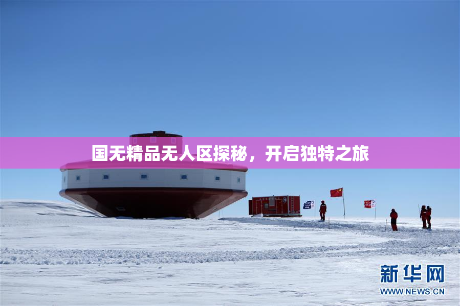 国无精品无人区探秘，开启独特之旅