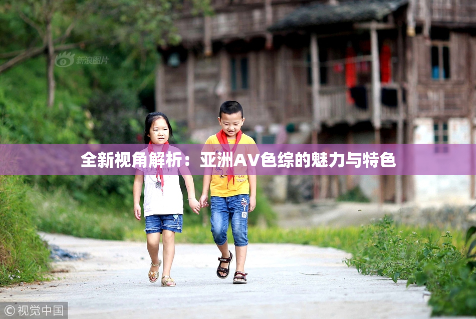 全新视角解析：亚洲AV色综的魅力与特色