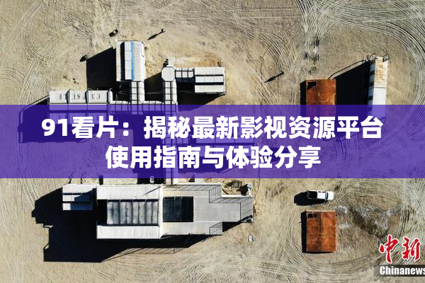 91看片：揭秘最新影视资源平台使用指南与体验分享