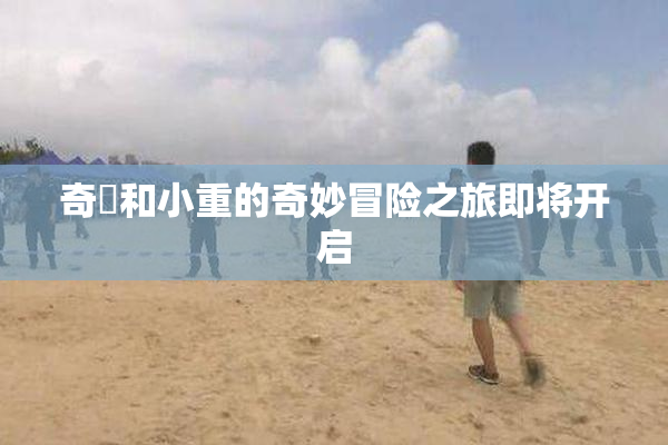 奇犽和小重的奇妙冒险之旅即将开启