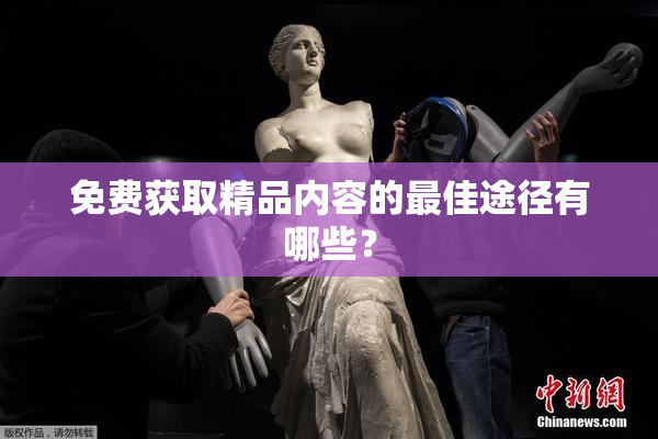 免费获取精品内容的最佳途径有哪些？