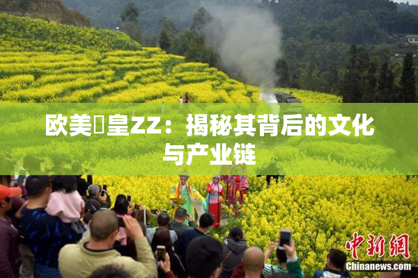 欧美嘼皇ZZ：揭秘其背后的文化与产业链