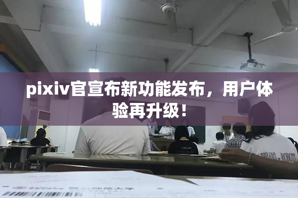 pixiv官宣布新功能发布，用户体验再升级！