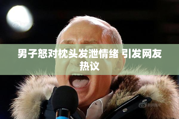 男子怒对枕头发泄情绪 引发网友热议