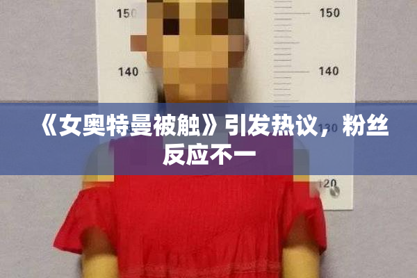 《女奥特曼被触》引发热议，粉丝反应不一