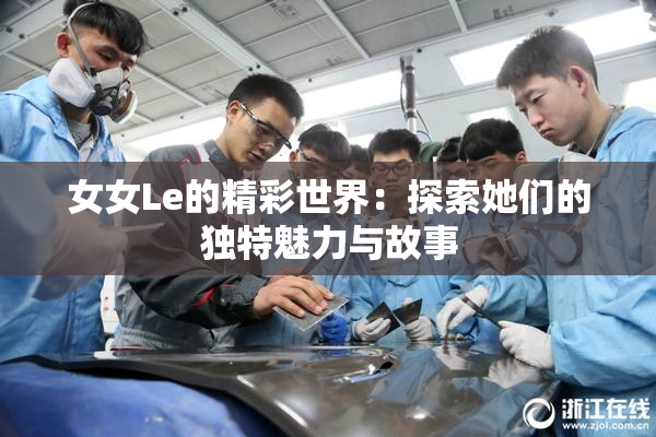 女女Le的精彩世界：探索她们的独特魅力与故事